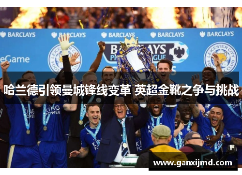 哈兰德引领曼城锋线变革 英超金靴之争与挑战