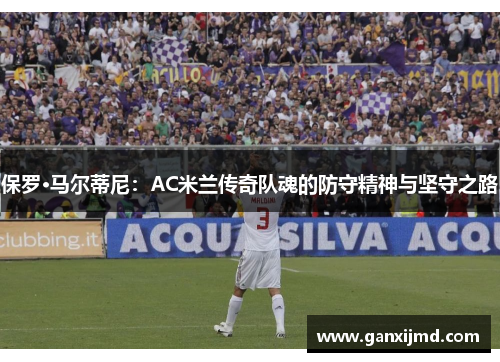 保罗·马尔蒂尼：AC米兰传奇队魂的防守精神与坚守之路