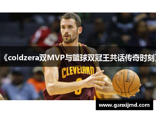 《coldzera双MVP与篮球双冠王共话传奇时刻》
