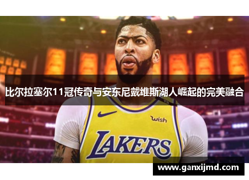 比尔拉塞尔11冠传奇与安东尼戴维斯湖人崛起的完美融合