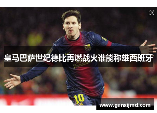 皇马巴萨世纪德比再燃战火谁能称雄西班牙
