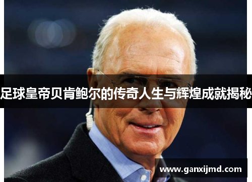 足球皇帝贝肯鲍尔的传奇人生与辉煌成就揭秘