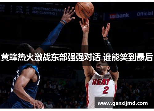 黄蜂热火激战东部强强对话 谁能笑到最后