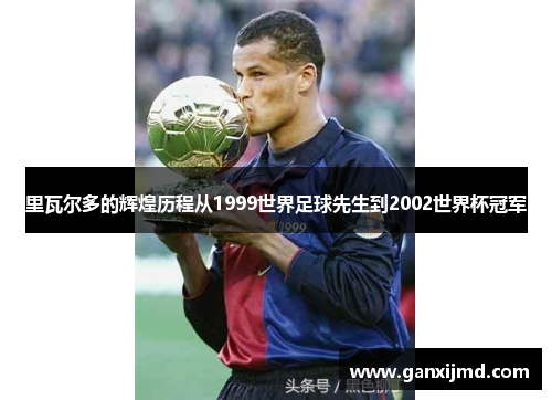 里瓦尔多的辉煌历程从1999世界足球先生到2002世界杯冠军