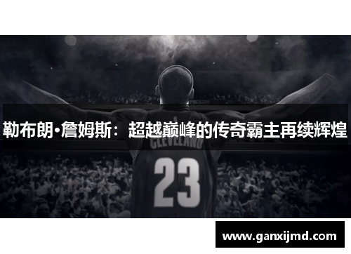 勒布朗·詹姆斯：超越巅峰的传奇霸主再续辉煌