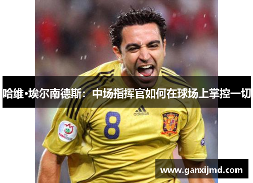 哈维·埃尔南德斯：中场指挥官如何在球场上掌控一切