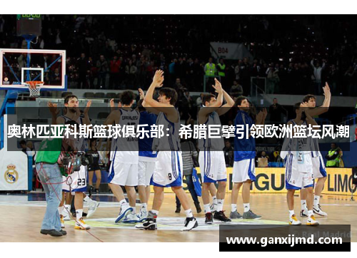 奥林匹亚科斯篮球俱乐部：希腊巨擘引领欧洲篮坛风潮