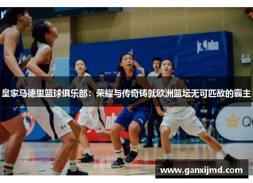 皇家马德里篮球俱乐部：荣耀与传奇铸就欧洲篮坛无可匹敌的霸主