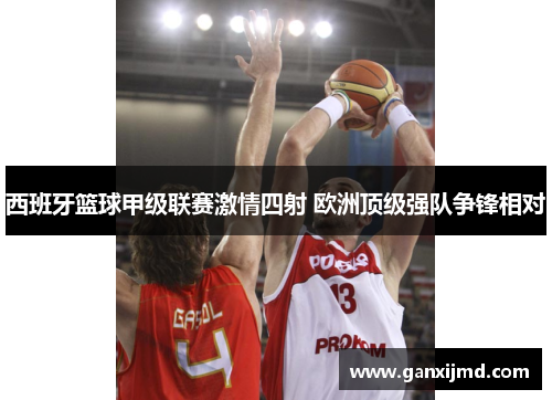 西班牙篮球甲级联赛激情四射 欧洲顶级强队争锋相对