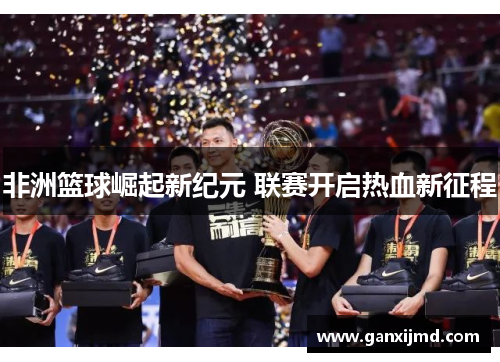 非洲篮球崛起新纪元 联赛开启热血新征程