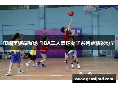 巾帼英姿耀赛场 FIBA三人篮球女子系列赛精彩纷呈