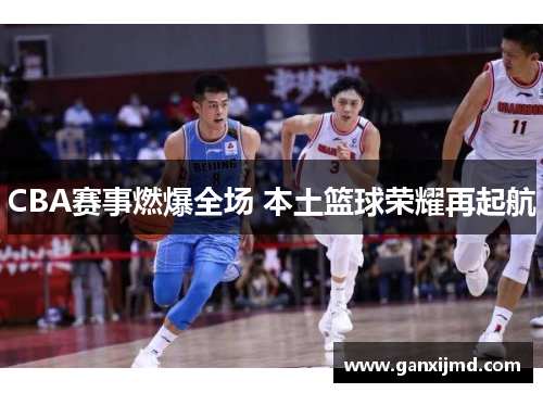 CBA赛事燃爆全场 本土篮球荣耀再起航