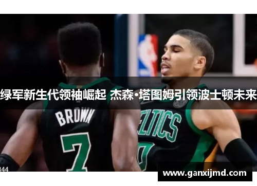 绿军新生代领袖崛起 杰森·塔图姆引领波士顿未来