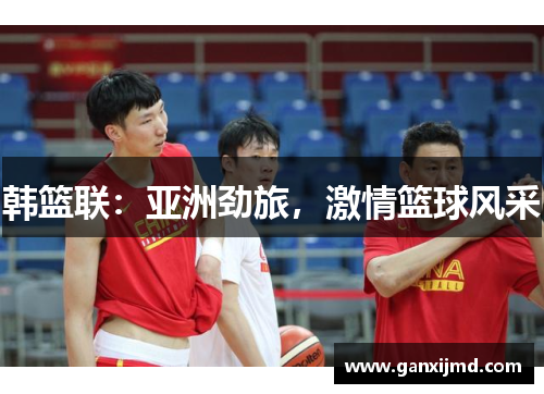 韩篮联：亚洲劲旅，激情篮球风采