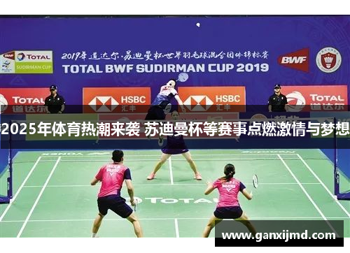 2025年体育热潮来袭 苏迪曼杯等赛事点燃激情与梦想