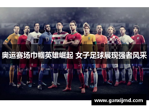 奥运赛场巾帼英雄崛起 女子足球展现强者风采