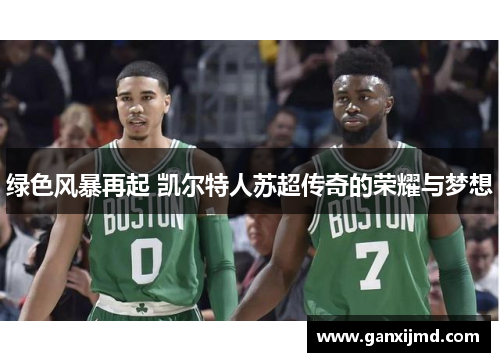 绿色风暴再起 凯尔特人苏超传奇的荣耀与梦想