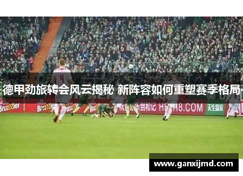 德甲劲旅转会风云揭秘 新阵容如何重塑赛季格局