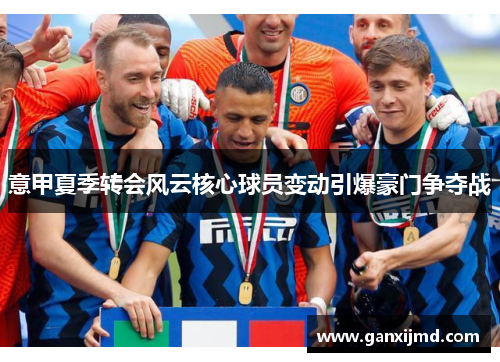 意甲夏季转会风云核心球员变动引爆豪门争夺战