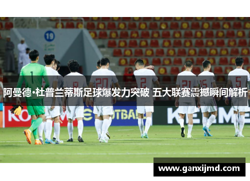 阿曼德·杜普兰蒂斯足球爆发力突破 五大联赛震撼瞬间解析