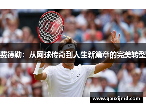 费德勒：从网球传奇到人生新篇章的完美转型