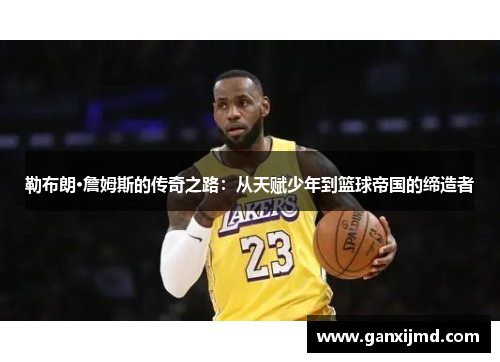 勒布朗·詹姆斯的传奇之路：从天赋少年到篮球帝国的缔造者