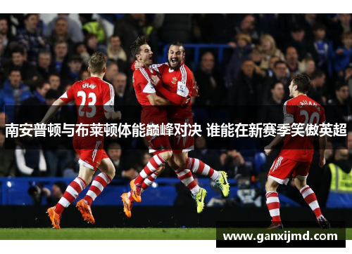 南安普顿与布莱顿体能巅峰对决 谁能在新赛季笑傲英超