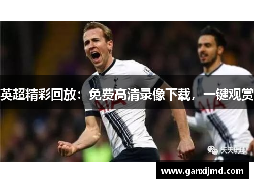 英超精彩回放：免费高清录像下载，一键观赏
