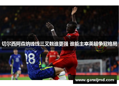 切尔西阿森纳锋线三叉戟谁更强 谁能主宰英超争冠格局