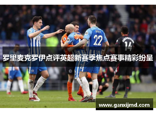 罗里麦克罗伊点评英超新赛季焦点赛事精彩纷呈