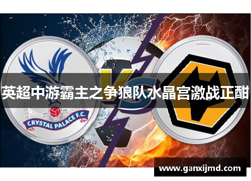 英超中游霸主之争狼队水晶宫激战正酣