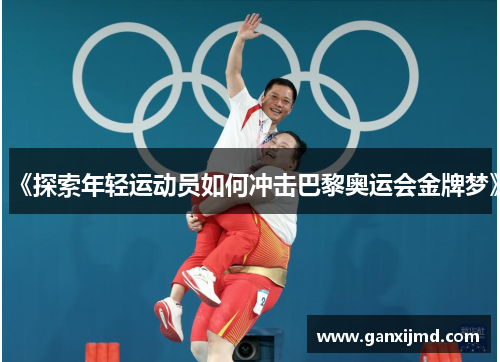 《探索年轻运动员如何冲击巴黎奥运会金牌梦》